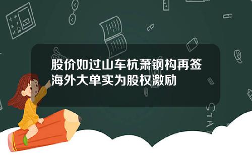 股价如过山车杭萧钢构再签海外大单实为股权激励