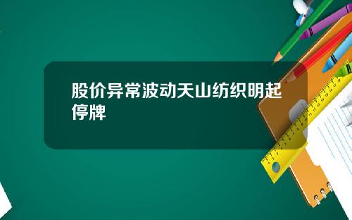 股价异常波动天山纺织明起停牌