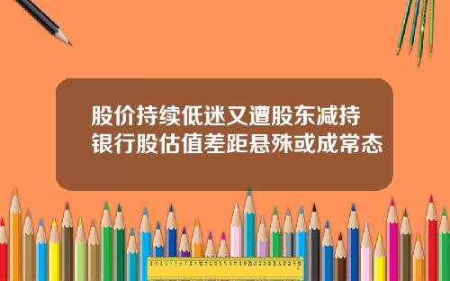 股价持续低迷又遭股东减持银行股估值差距悬殊或成常态