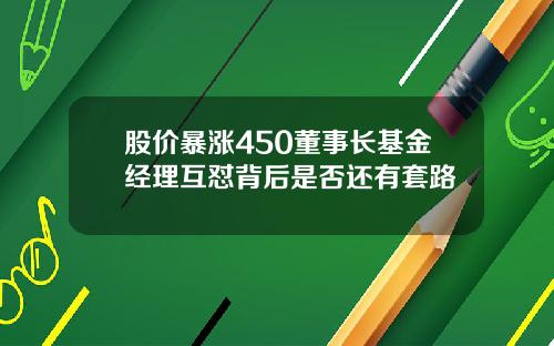 股价暴涨450董事长基金经理互怼背后是否还有套路