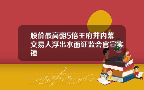股价最高翻5倍王府井内幕交易人浮出水面证监会官宣实锤
