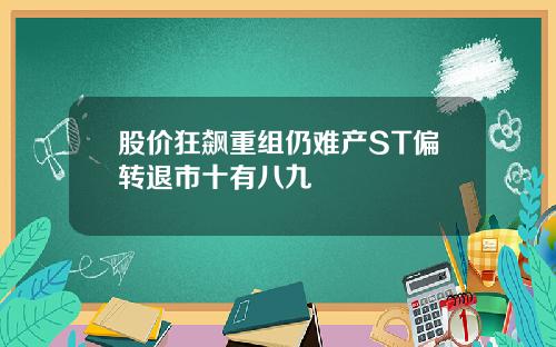 股价狂飙重组仍难产ST偏转退市十有八九