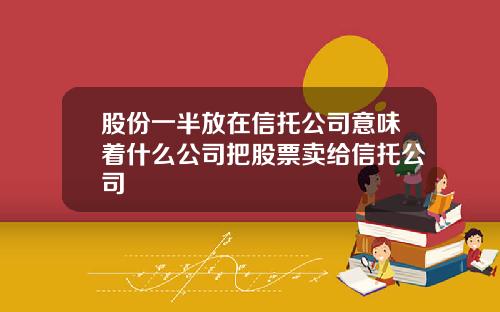 股份一半放在信托公司意味着什么公司把股票卖给信托公司