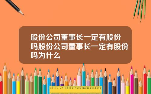 股份公司董事长一定有股份吗股份公司董事长一定有股份吗为什么