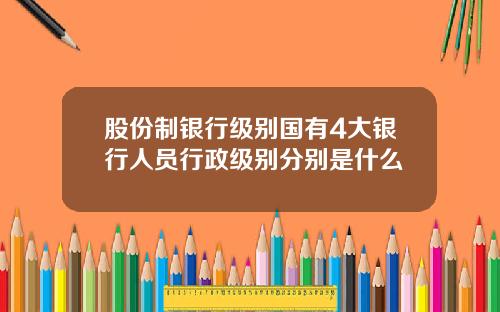 股份制银行级别国有4大银行人员行政级别分别是什么