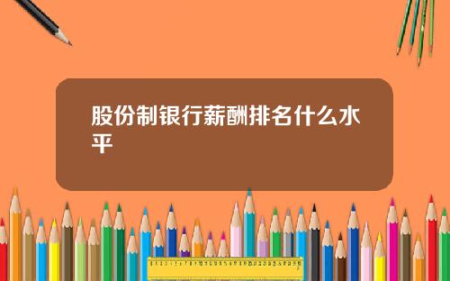 股份制银行薪酬排名什么水平
