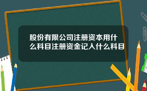 股份有限公司注册资本用什么科目注册资金记入什么科目