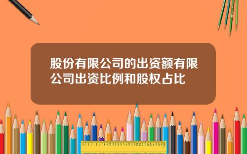 股份有限公司的出资额有限公司出资比例和股权占比