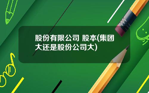 股份有限公司 股本(集团大还是股份公司大)