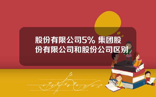 股份有限公司5% 集团股份有限公司和股份公司区别