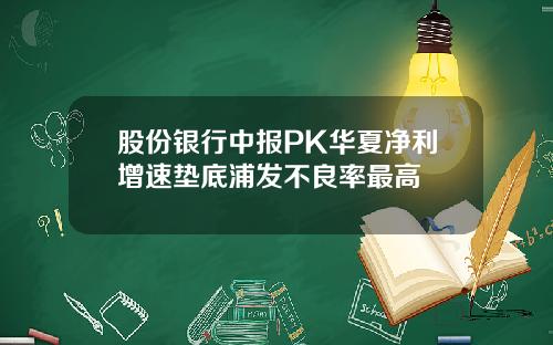 股份银行中报PK华夏净利增速垫底浦发不良率最高