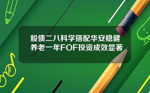 股债二八科学搭配华安稳健养老一年FOF投资成效显著