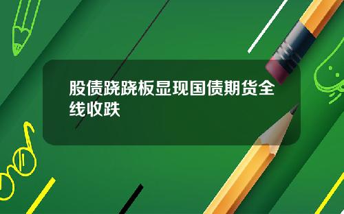 股债跷跷板显现国债期货全线收跌