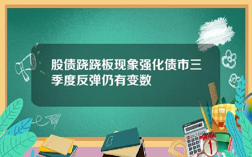 股债跷跷板现象强化债市三季度反弹仍有变数