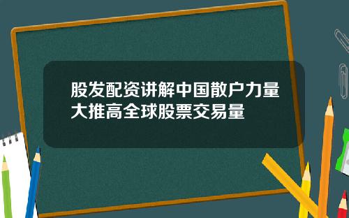 股发配资讲解中国散户力量大推高全球股票交易量