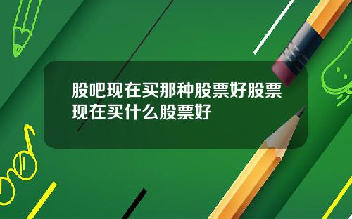 股吧现在买那种股票好股票现在买什么股票好