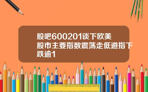 股吧600201谈下欧美股市主要指数震荡走低道指下跌逾1