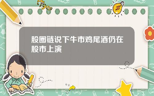 股圈链说下牛市鸡尾酒仍在股市上演