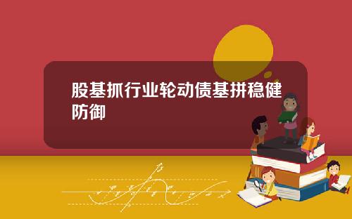 股基抓行业轮动债基拼稳健防御