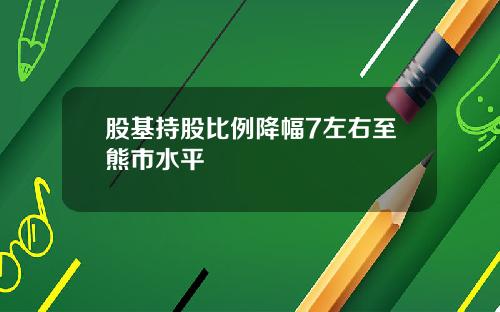 股基持股比例降幅7左右至熊市水平