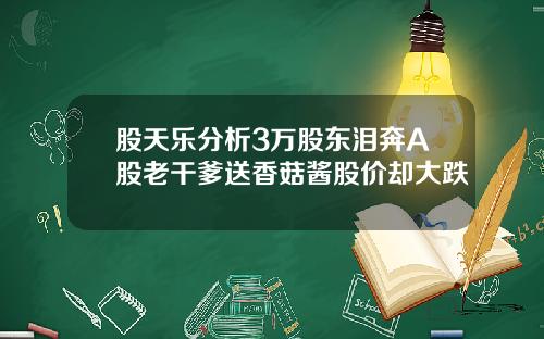 股天乐分析3万股东泪奔A股老干爹送香菇酱股价却大跌