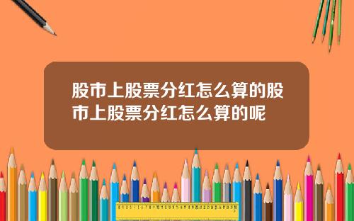 股市上股票分红怎么算的股市上股票分红怎么算的呢