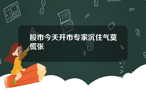 股市今天开市专家沉住气莫慌张