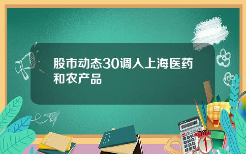 股市动态30调入上海医药和农产品
