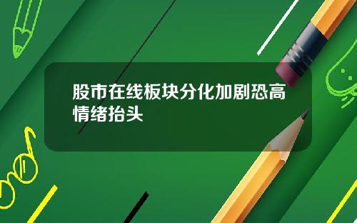 股市在线板块分化加剧恐高情绪抬头