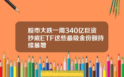 股市大跌一周340亿巨资抄底ETF这些最吸金份额持续暴增