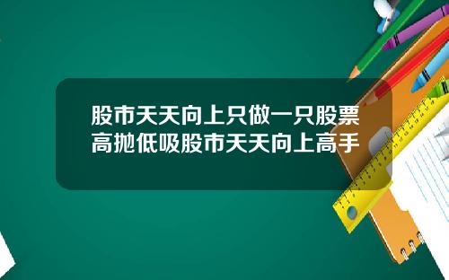 股市天天向上只做一只股票高抛低吸股市天天向上高手