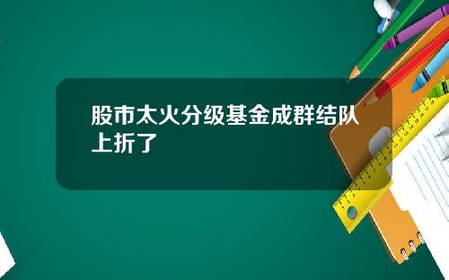 股市太火分级基金成群结队上折了