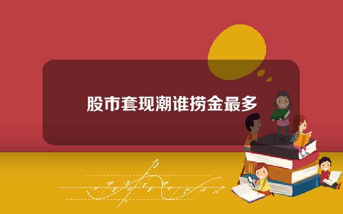 股市套现潮谁捞金最多
