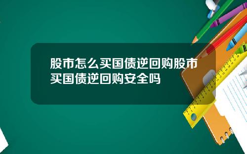 股市怎么买国债逆回购股市买国债逆回购安全吗