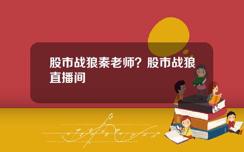 股市战狼秦老师？股市战狼直播间