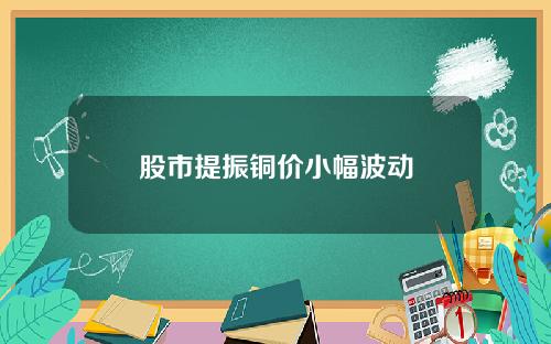 股市提振铜价小幅波动