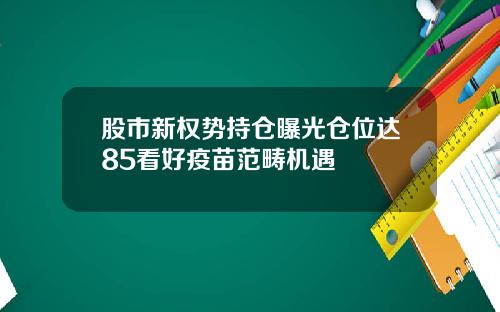 股市新权势持仓曝光仓位达85看好疫苗范畴机遇