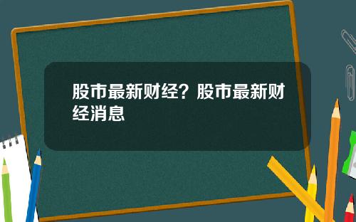 股市最新财经？股市最新财经消息