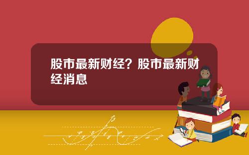 股市最新财经？股市最新财经消息