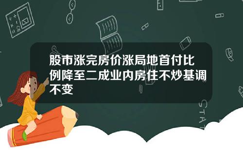 股市涨完房价涨局地首付比例降至二成业内房住不炒基调不变