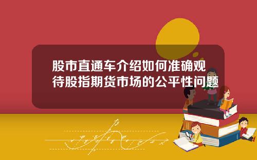 股市直通车介绍如何准确观待股指期货市场的公平性问题