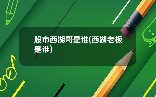 股市西湖哥是谁(西湖老板是谁)