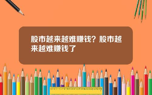 股市越来越难赚钱？股市越来越难赚钱了
