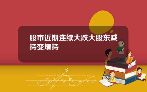 股市近期连续大跌大股东减持变增持