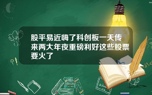股平易近嗨了科创板一天传来两大年夜重磅利好这些股票要火了
