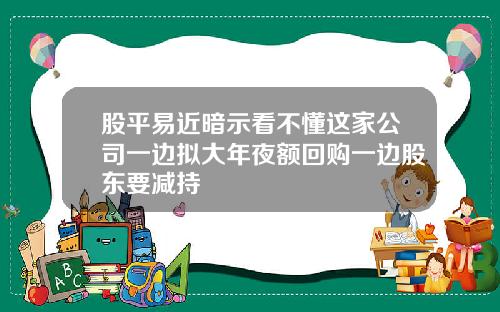 股平易近暗示看不懂这家公司一边拟大年夜额回购一边股东要减持
