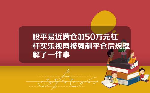 股平易近满仓加50万元杠杆买乐视网被强制平仓后想理解了一件事