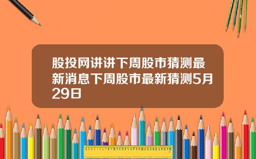 股投网讲讲下周股市猜测最新消息下周股市最新猜测5月29日