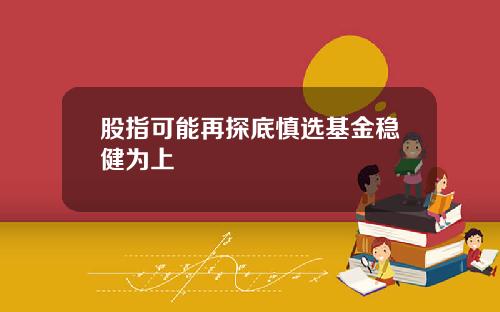 股指可能再探底慎选基金稳健为上