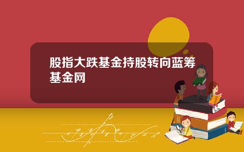 股指大跌基金持股转向蓝筹基金网